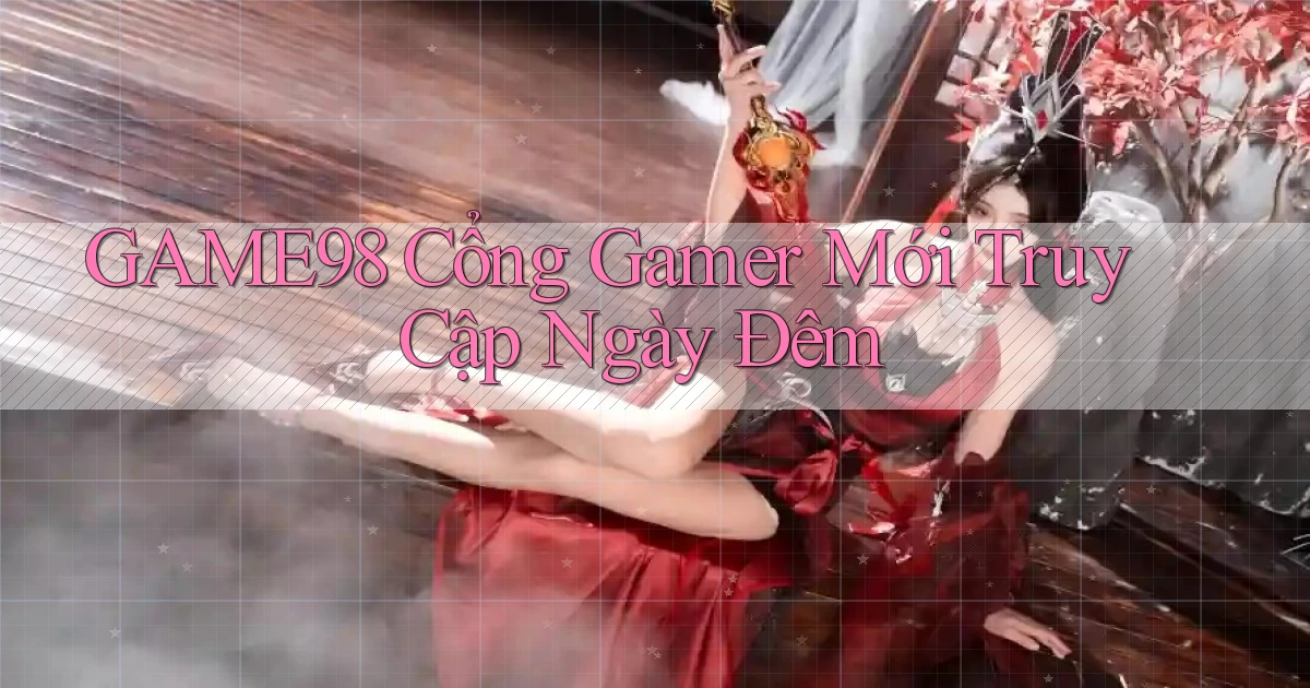 game98   Cổng Gamer Mới Truy Cập Ngày Đêm