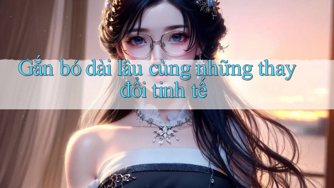 Gắn bó dài lâu cùng những thay đổi tinh tế