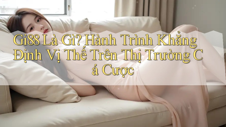 Gi88 Là Gì? Hành Trình Khẳng Định Vị Thế Trên Thị Trường Cá Cược