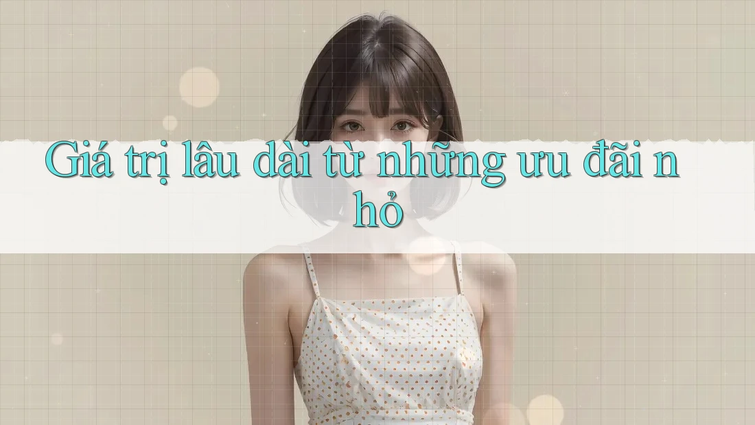 Giá trị lâu dài từ những ưu đãi nhỏ Giá trị lâu dài từ những ưu đãi nhỏ