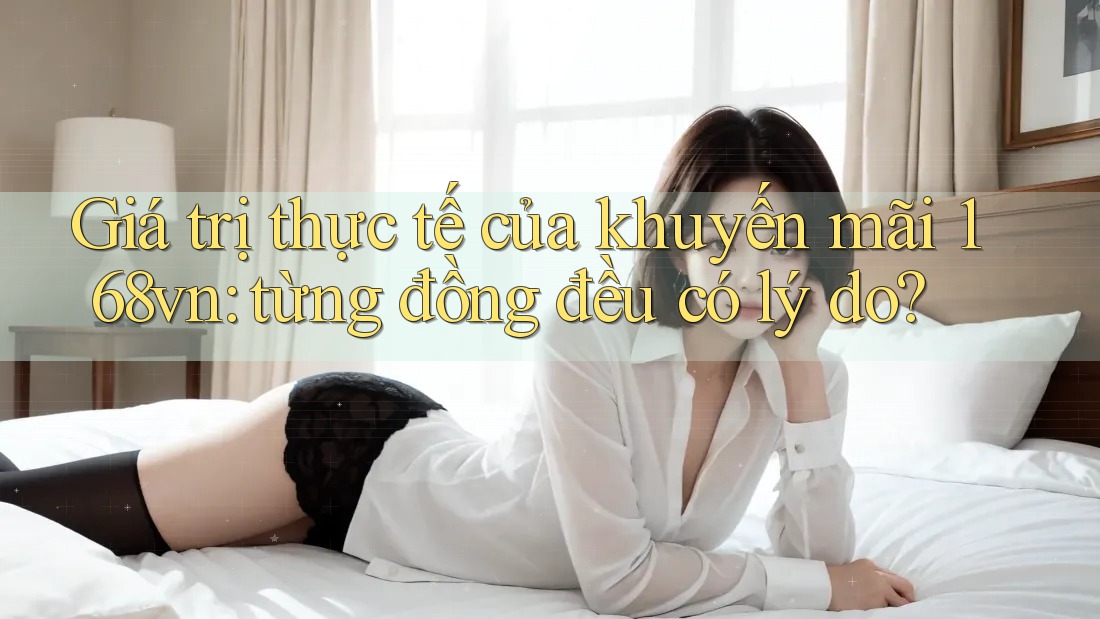 Giá trị thực tế của khuyến mãi 168vn: từng đồng đều có lý do?