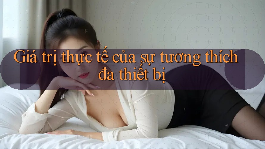 Giá trị thực tế của sự tương thích đa thiết bị