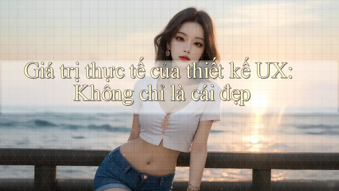 Giá trị thực tế của thiết kế UX: Không chỉ là cái đẹp Giá trị thực tế của thiết kế UX: Không chỉ là cái đẹp