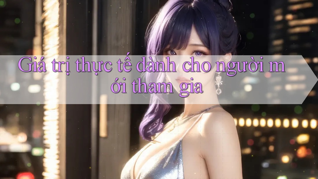 Giá trị thực tế dành cho người mới tham gia