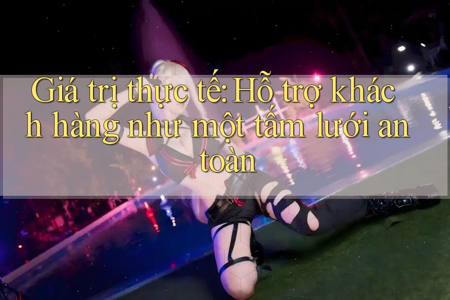 Giá trị thực tế: Hỗ trợ khách hàng như một tấm lưới an toàn Giá trị thực tế: Hỗ trợ khách hàng như một tấm lưới an toàn