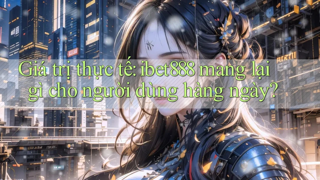 Giá trị thực tế: ibet888 mang lại gì cho người dùng hàng ngày?