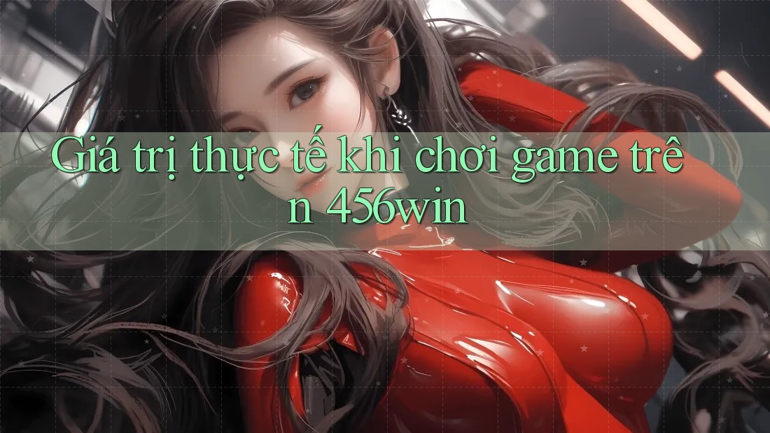 Giá trị thực tế khi chơi game trên 456win