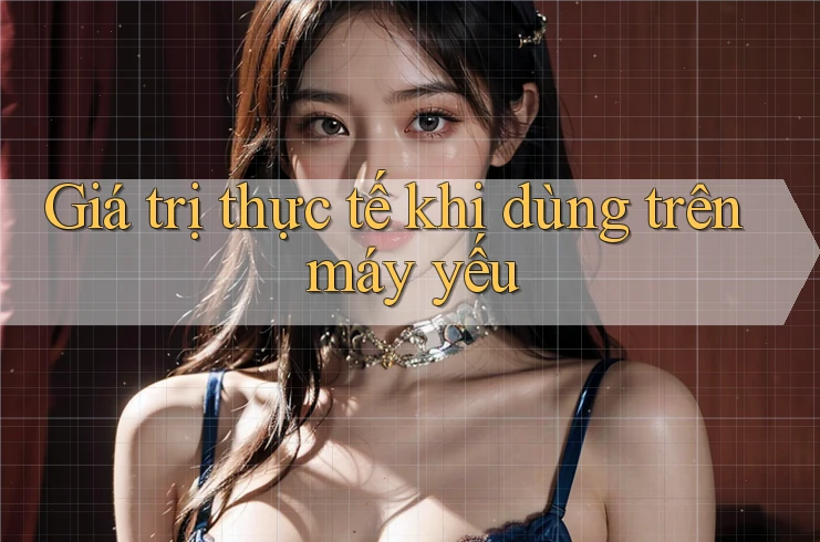 Giá trị thực tế khi dùng trên máy yếu