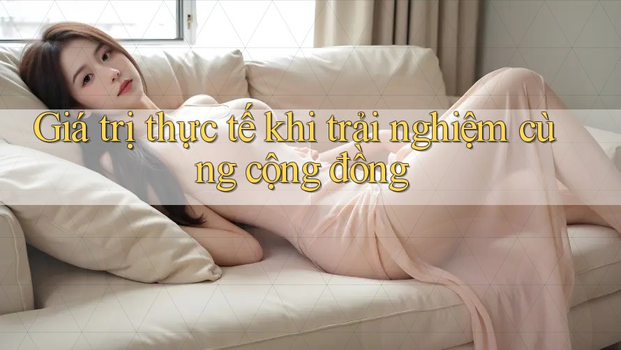 Giá trị thực tế khi trải nghiệm cùng cộng đồng Giá trị thực tế khi trải nghiệm cùng cộng đồng