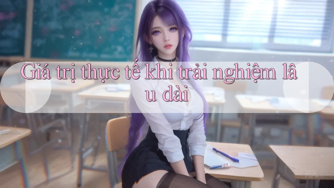 Giá trị thực tế khi trải nghiệm lâu dài Giá trị thực tế khi trải nghiệm lâu dài