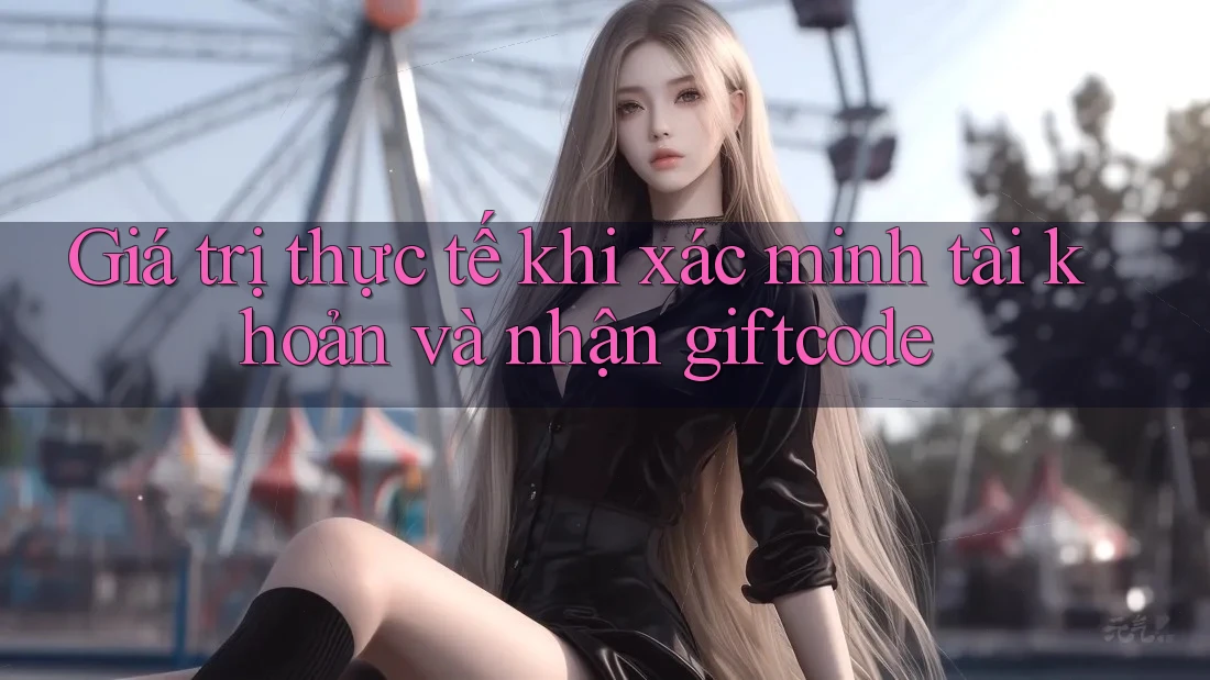 Giá trị thực tế khi xác minh tài khoản và nhận giftcode