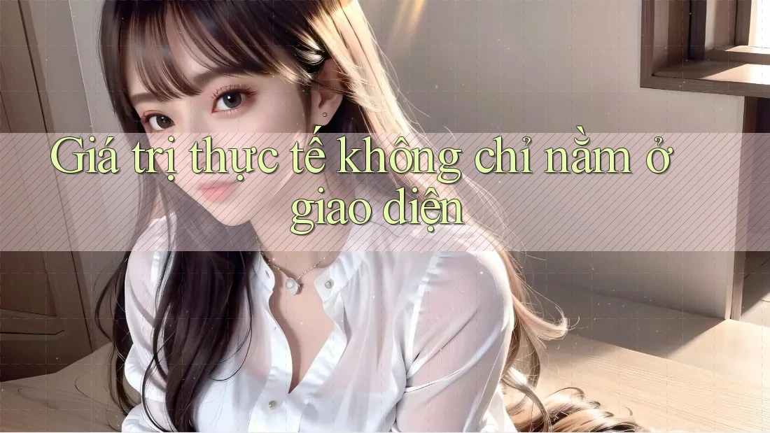 Giá trị thực tế không chỉ nằm ở giao diện Giá trị thực tế không chỉ nằm ở giao diện