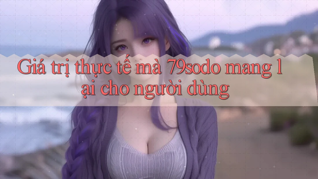 Giá trị thực tế mà 79sodo mang lại cho người dùng