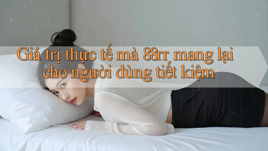 Giá trị thực tế mà 88rr mang lại cho người dùng tiết kiệm