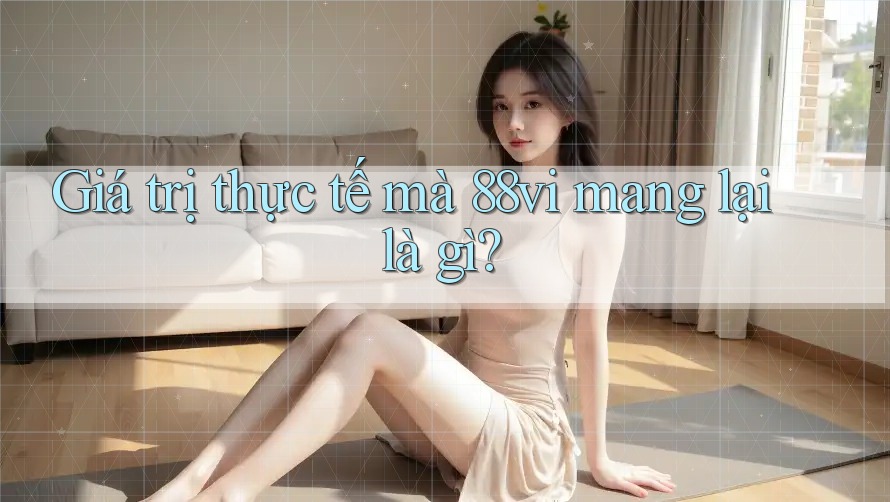 Giá trị thực tế mà 88vi mang lại là gì? Giá trị thực tế mà 88vi mang lại là gì?