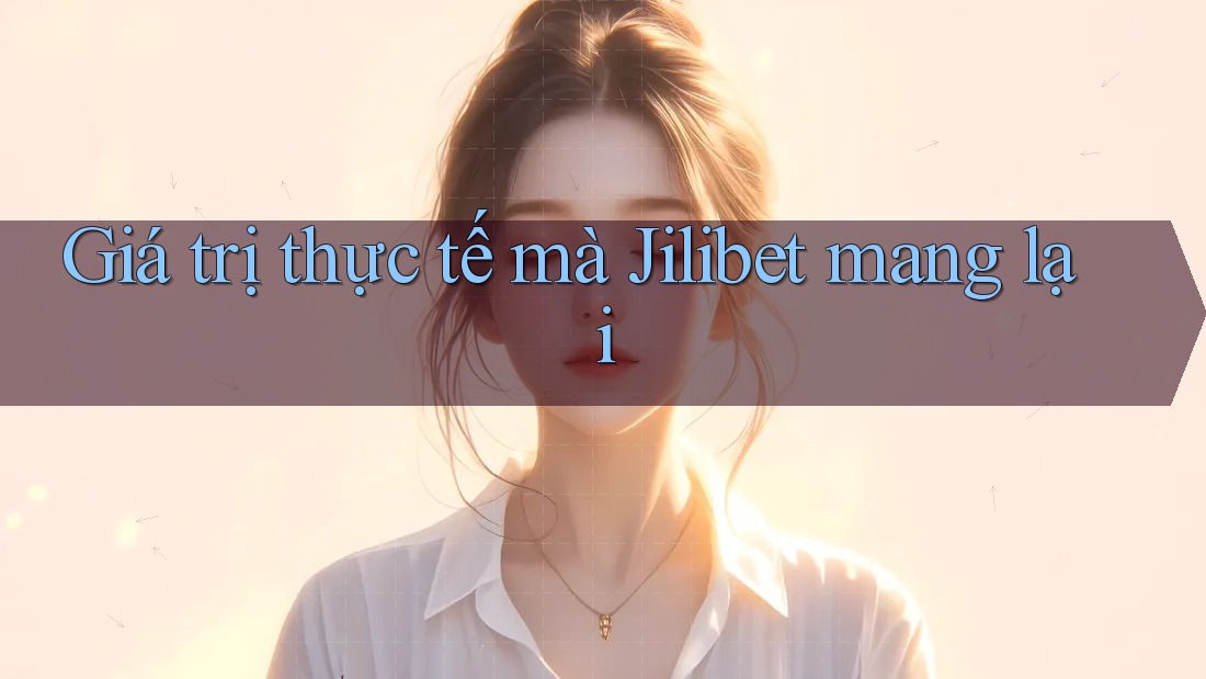 Giá trị thực tế mà Jilibet mang lại Giá trị thực tế mà Jilibet mang lại