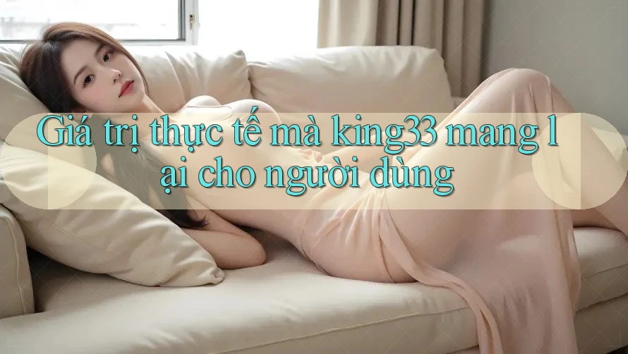 Giá trị thực tế mà king33 mang lại cho người dùng Giá trị thực tế mà king33 mang lại cho người dùng