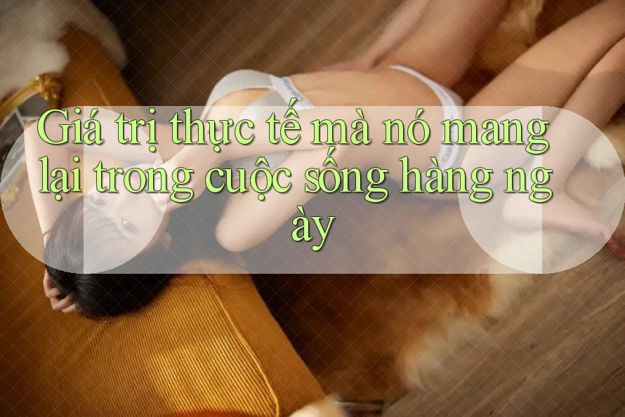 Giá trị thực tế mà nó mang lại trong cuộc sống hàng ngày Giá trị thực tế mà nó mang lại trong cuộc sống hàng ngày