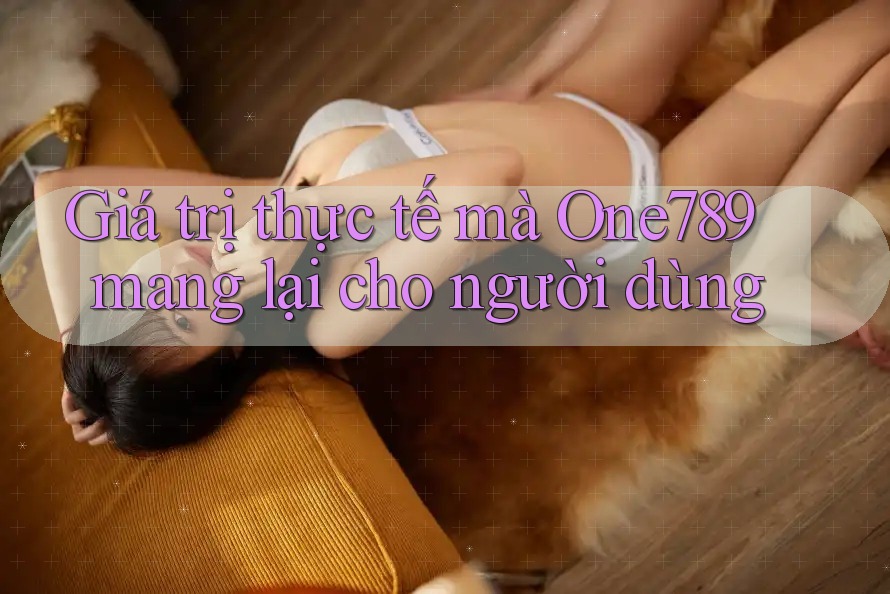 Giá trị thực tế mà One789 mang lại cho người dùng
