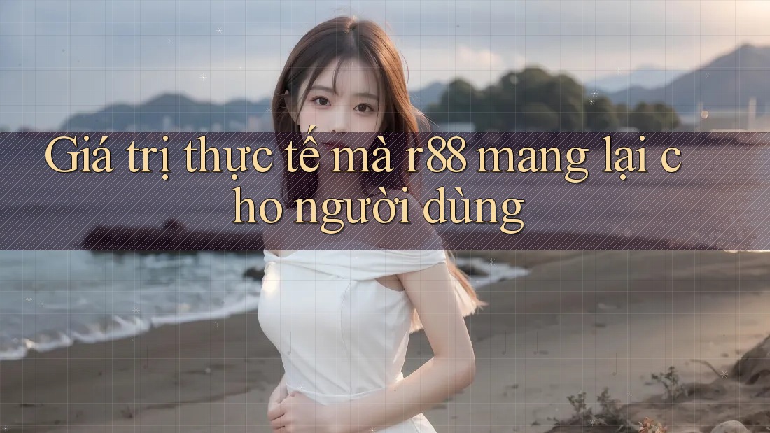 Giá trị thực tế mà r88 mang lại cho người dùng Giá trị thực tế mà r88 mang lại cho người dùng