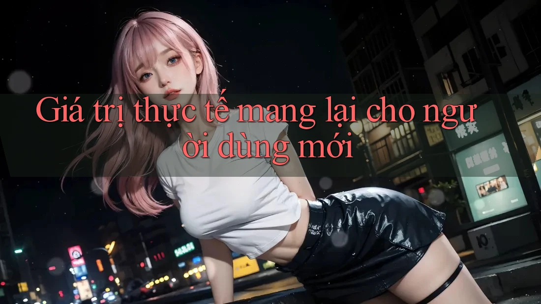 Giá trị thực tế mang lại cho người dùng mới