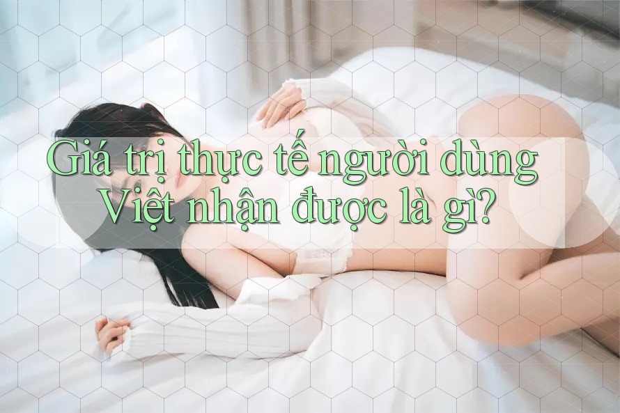 Giá trị thực tế người dùng Việt nhận được là gì?