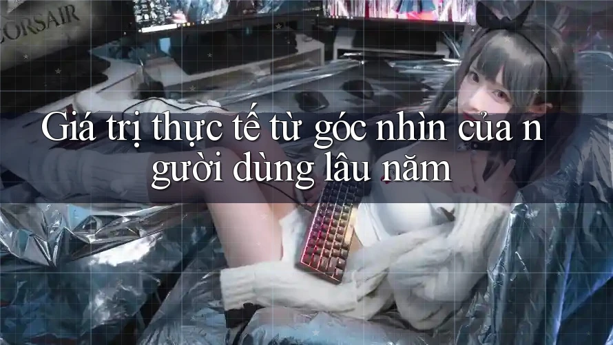Giá trị thực tế từ góc nhìn của người dùng lâu năm Giá trị thực tế từ góc nhìn của người dùng lâu năm