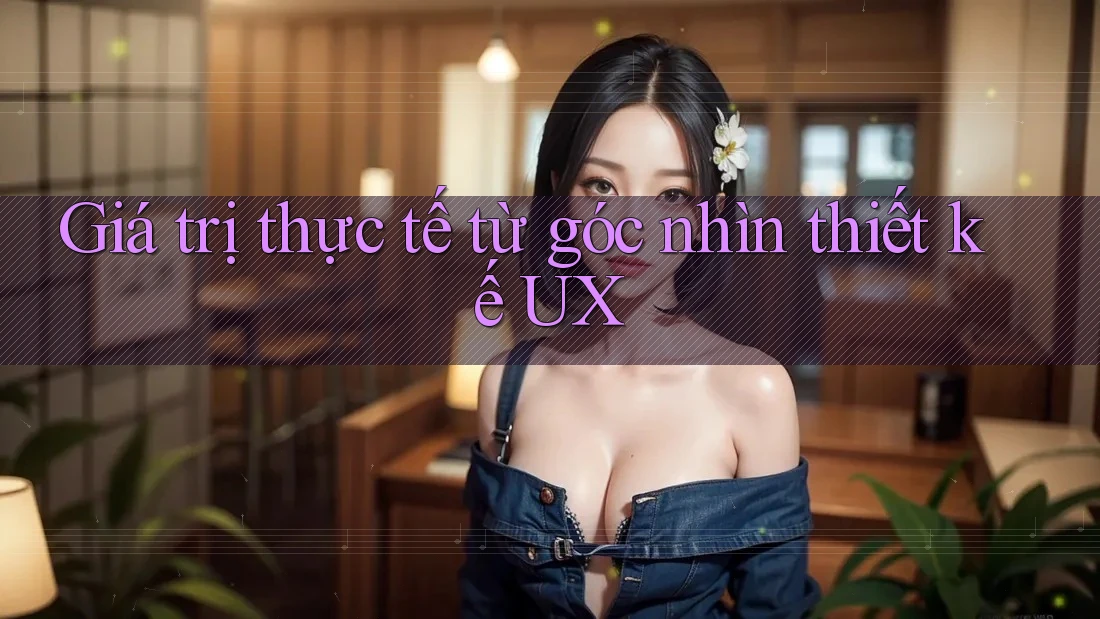 Giá trị thực tế từ góc nhìn thiết kế UX Giá trị thực tế từ góc nhìn thiết kế UX