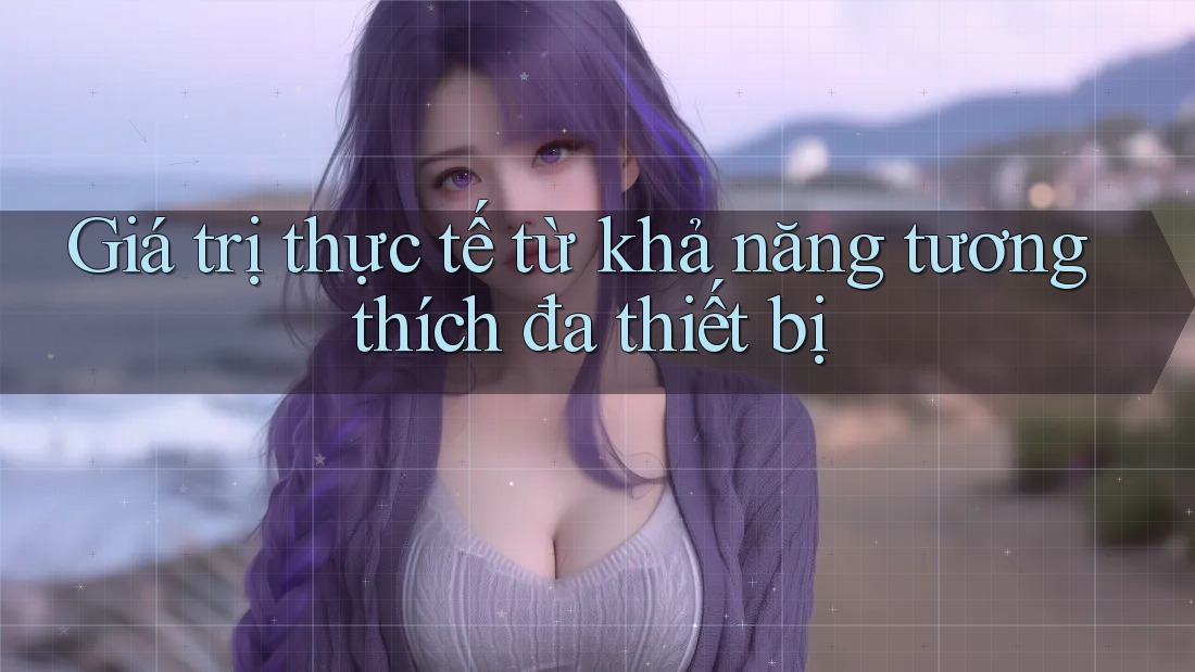 Giá trị thực tế từ khả năng tương thích đa thiết bị Giá trị thực tế từ khả năng tương thích đa thiết bị