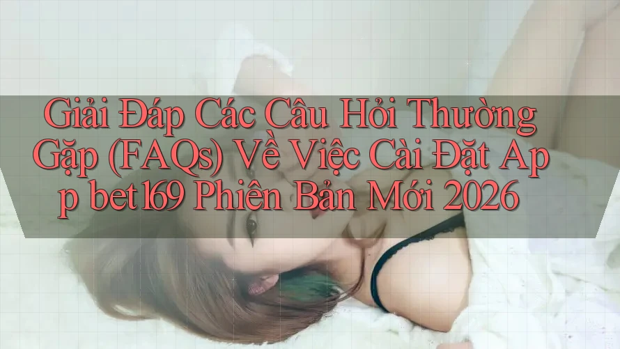Giải Đáp Các Câu Hỏi Thường Gặp (FAQs) Về Việc Cài Đặt App bet169 Phiên Bản Mới 2026