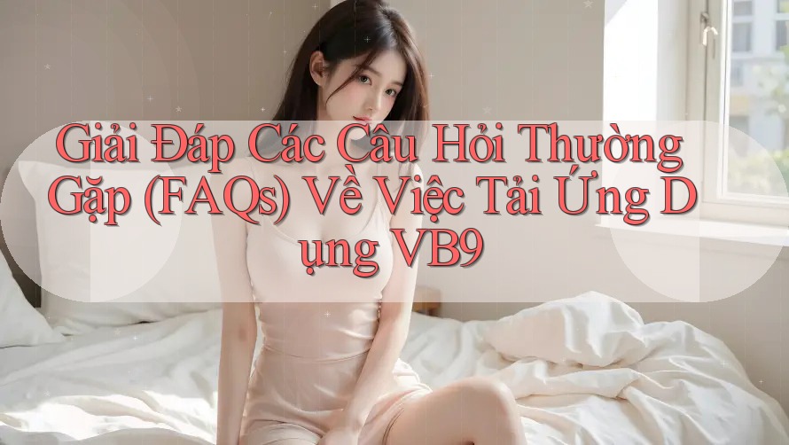 Giải Đáp Các Câu Hỏi Thường Gặp (FAQs) Về Việc Tải Ứng Dụng VB9 Giải Đáp Các Câu Hỏi Thường Gặp (FAQs) Về Việc Tải Ứng Dụng VB9