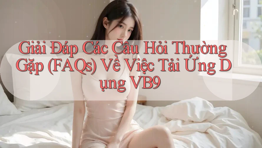 Giải Đáp Các Câu Hỏi Thường Gặp (FAQs) Về Việc Tải Ứng Dụng VB9 Giải Đáp Các Câu Hỏi Thường Gặp (FAQs) Về Việc Tải Ứng Dụng VB9
