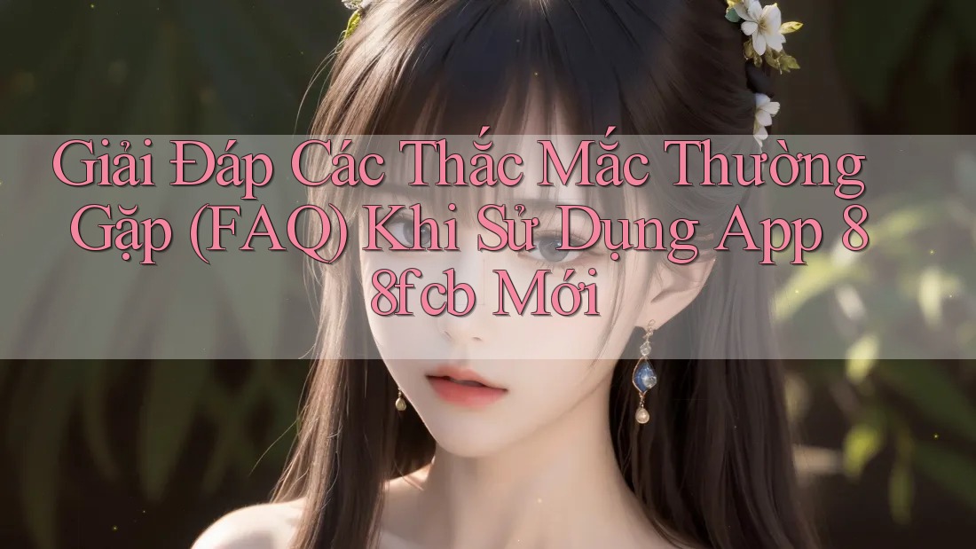 Giải Đáp Các Thắc Mắc Thường Gặp (FAQ) Khi Sử Dụng App 88fcb Mới Giải Đáp Các Thắc Mắc Thường Gặp (FAQ) Khi Sử Dụng App 88fcb Mới