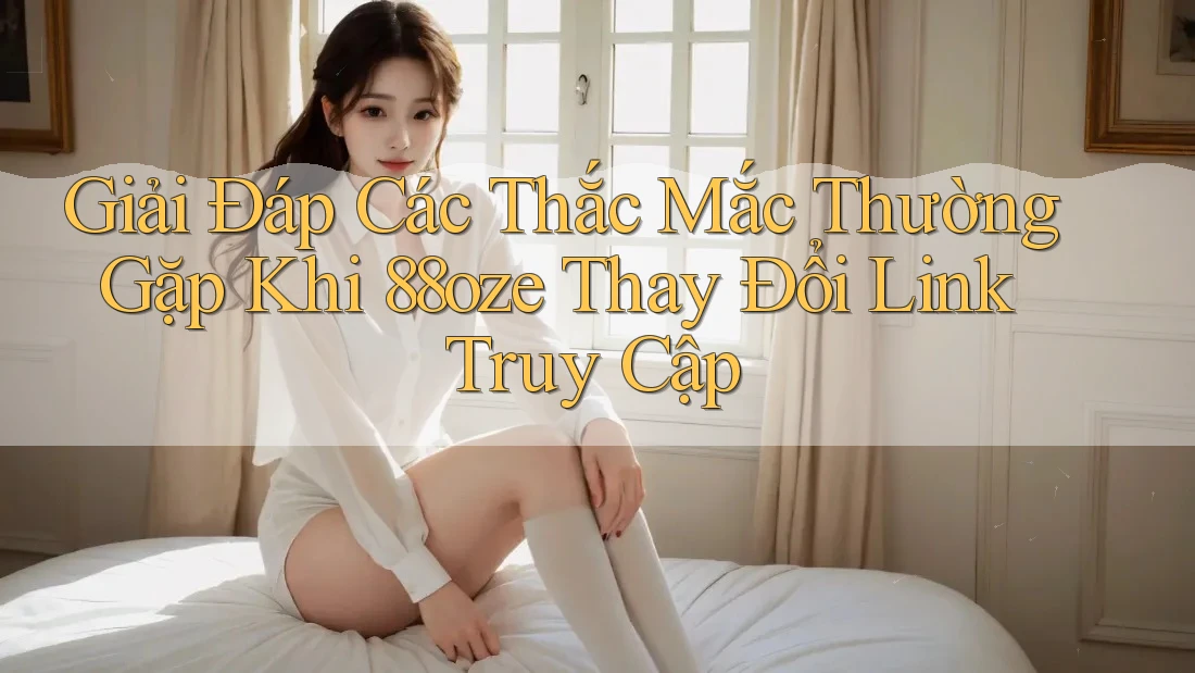 Giải Đáp Các Thắc Mắc Thường Gặp Khi 88oze Thay Đổi Link Truy Cập Giải Đáp Các Thắc Mắc Thường Gặp Khi 88oze Thay Đổi Link Truy Cập