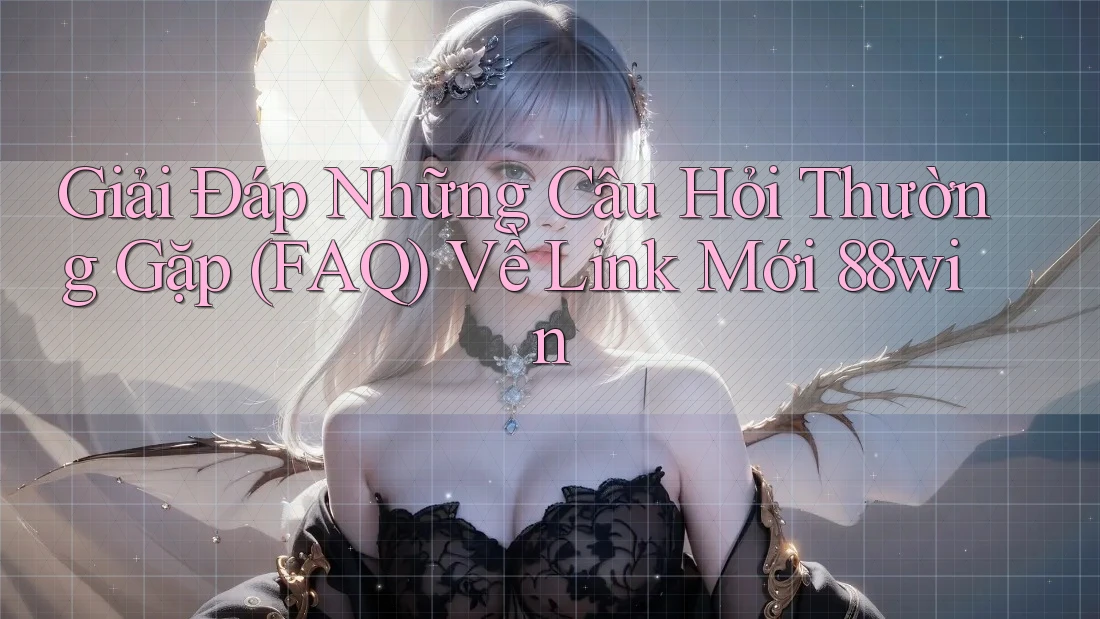 Giải Đáp Những Câu Hỏi Thường Gặp (FAQ) Về Link Mới 88win