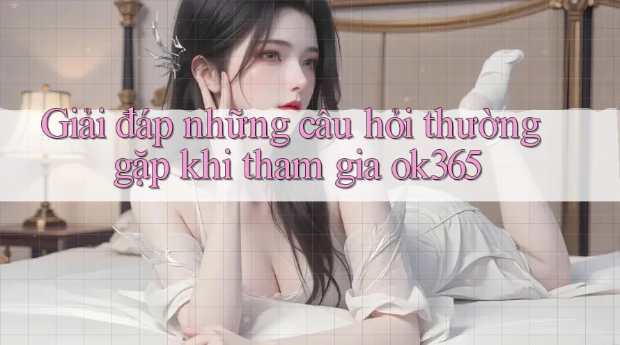 Giải đáp những câu hỏi thường gặp khi tham gia ok365 Giải đáp những câu hỏi thường gặp khi tham gia ok365