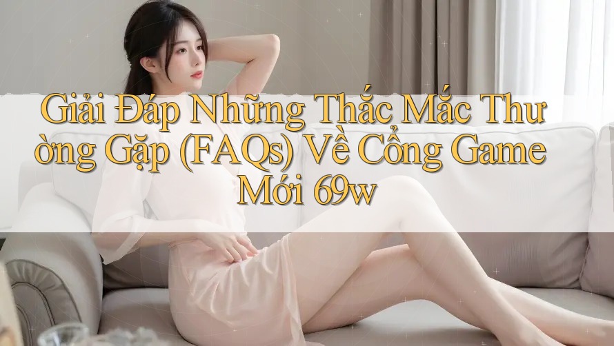 Giải Đáp Những Thắc Mắc Thường Gặp (FAQs) Về Cổng Game Mới 69w