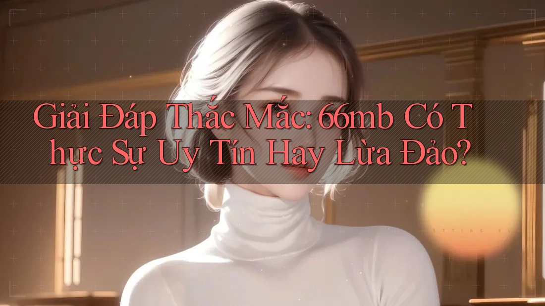 Giải Đáp Thắc Mắc: 66mb Có Thực Sự Uy Tín Hay Lừa Đảo?