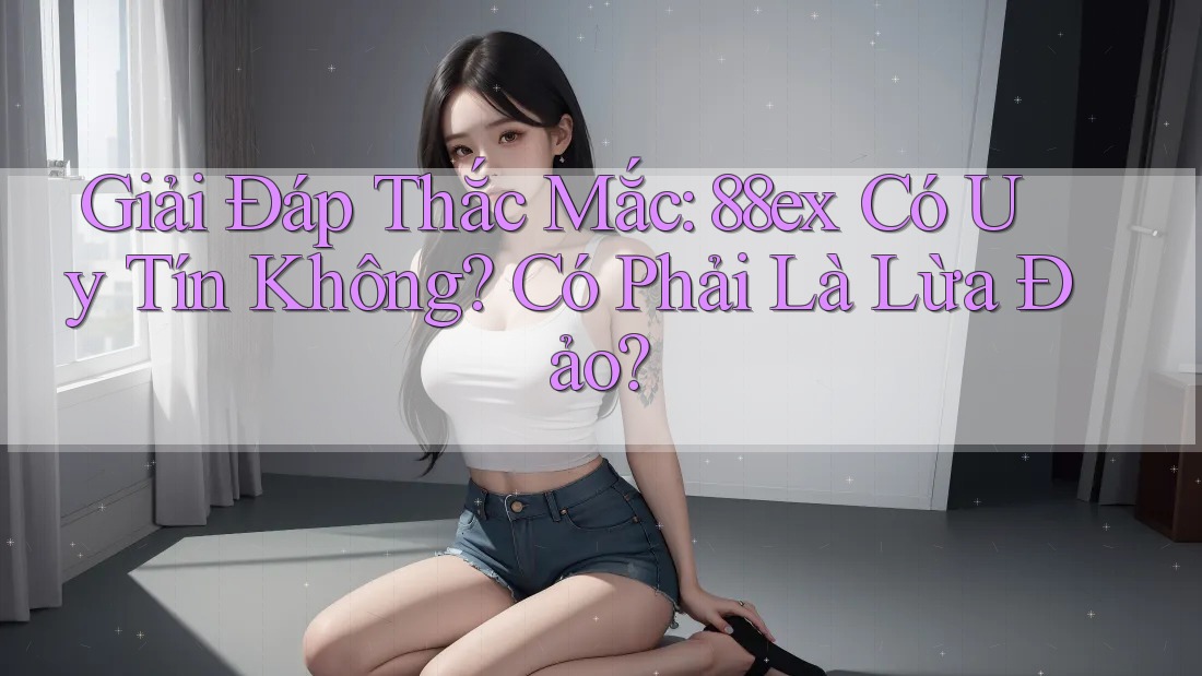 Giải Đáp Thắc Mắc: 88ex Có Uy Tín Không? Có Phải Là Lừa Đảo?