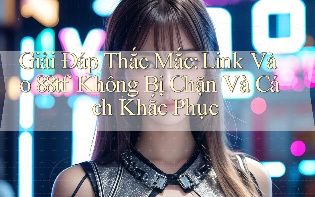 Giải Đáp Thắc Mắc: Link Vào 88tf Không Bị Chặn Và Cách Khắc Phục Giải Đáp Thắc Mắc: Link Vào 88tf Không Bị Chặn Và Cách Khắc Phục