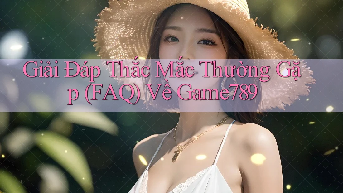 Giải Đáp Thắc Mắc Thường Gặp (FAQ) Về Game789