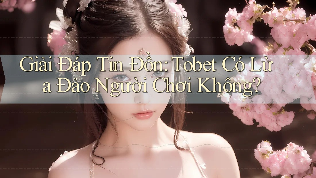 Giải Đáp Tin Đồn: Tobet Có Lừa Đảo Người Chơi Không? Giải Đáp Tin Đồn: Tobet Có Lừa Đảo Người Chơi Không?