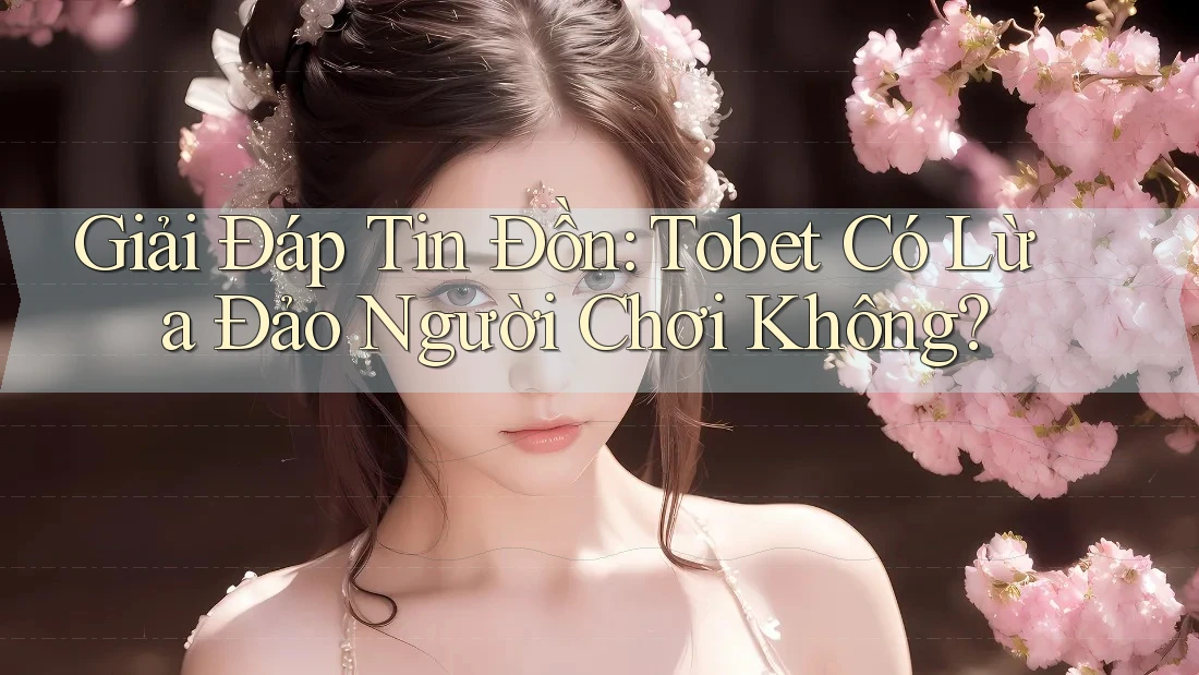 Giải Đáp Tin Đồn: Tobet Có Lừa Đảo Người Chơi Không?