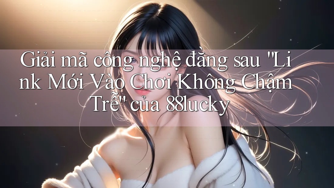 Giải mã công nghệ đằng sau “Link Mới Vào Chơi Không Chậm Trễ” của 88lucky Giải mã công nghệ đằng sau “Link Mới Vào Chơi Không Chậm Trễ” của 88lucky