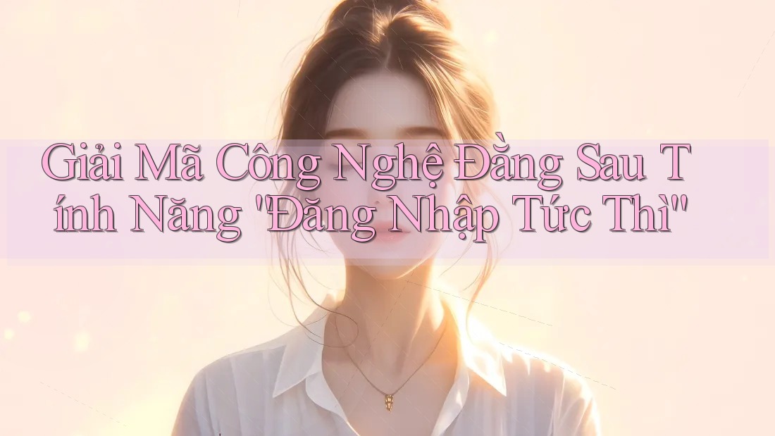 Giải Mã Công Nghệ Đằng Sau Tính Năng “Đăng Nhập Tức Thì”