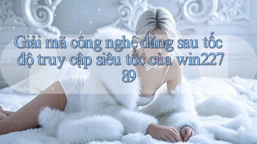 Giải mã công nghệ đằng sau tốc độ truy cập siêu tốc của win22789