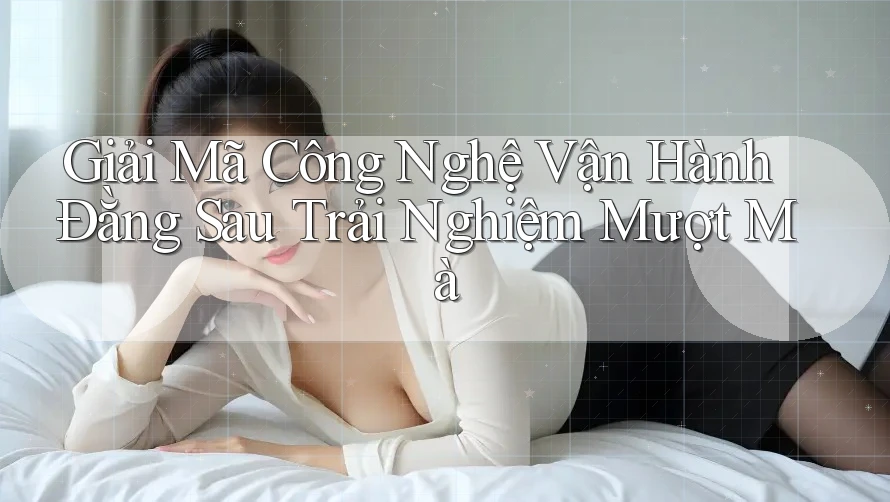 Giải Mã Công Nghệ Vận Hành Đằng Sau Trải Nghiệm Mượt Mà Giải Mã Công Nghệ Vận Hành Đằng Sau Trải Nghiệm Mượt Mà