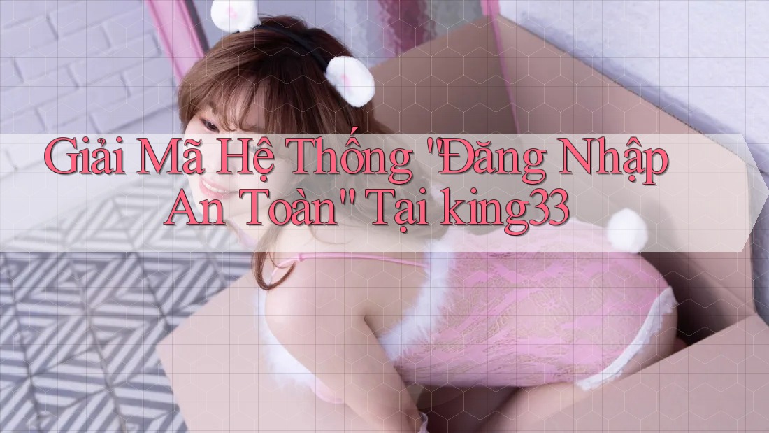 Giải Mã Hệ Thống “Đăng Nhập An Toàn” Tại king33 Giải Mã Hệ Thống “Đăng Nhập An Toàn” Tại king33
