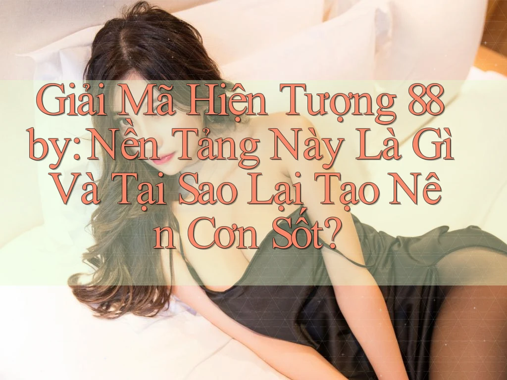 Giải Mã Hiện Tượng 88by: Nền Tảng Này Là Gì Và Tại Sao Lại Tạo Nên Cơn Sốt?