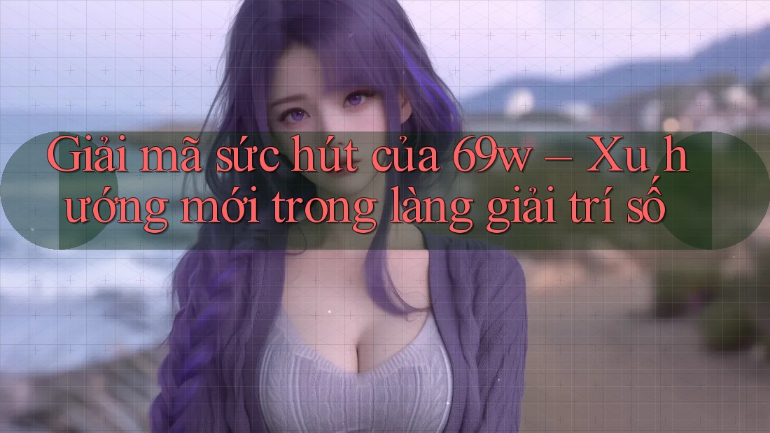 Giải mã sức hút của 69w – Xu hướng mới trong làng giải trí số